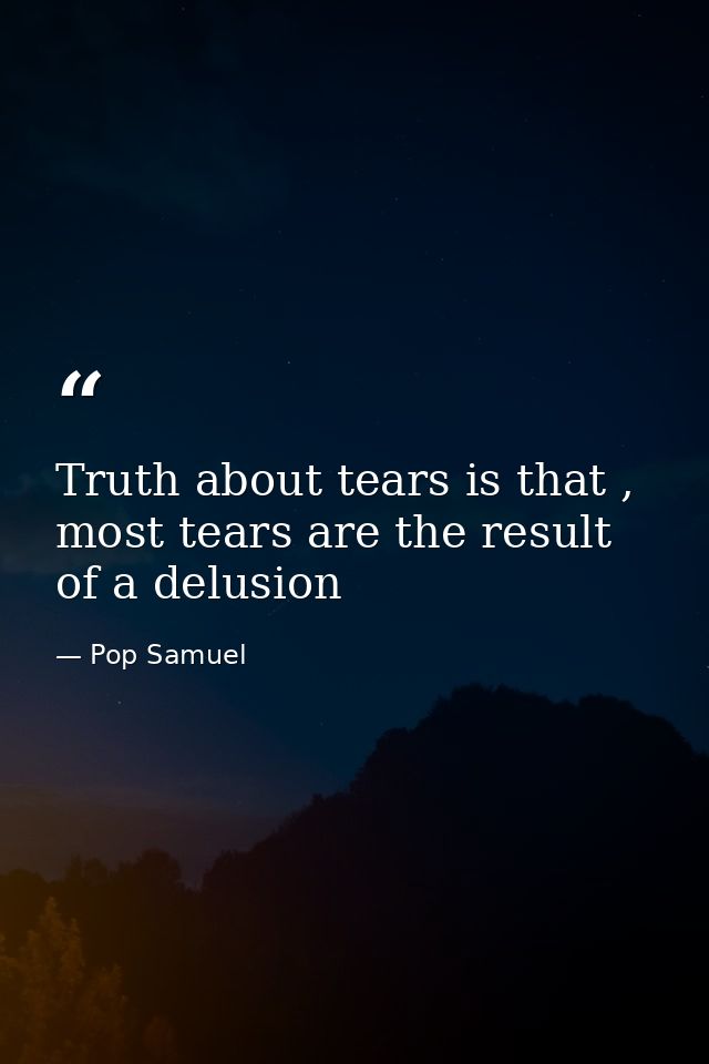 Truth about tears is that , most tears are the result of a delusion — Pop Samuel