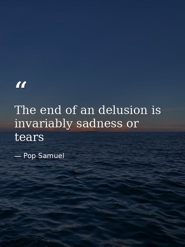 The end of an delusion is invariably sadness or tears — Pop Samuel
