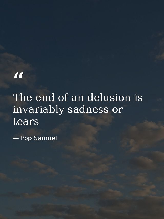 The end of an delusion is invariably sadness or tears — Pop Samuel