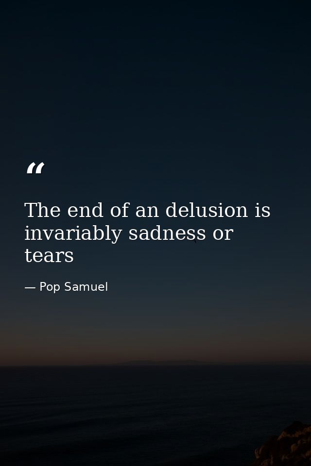 The end of an delusion is invariably sadness or tears — Pop Samuel
