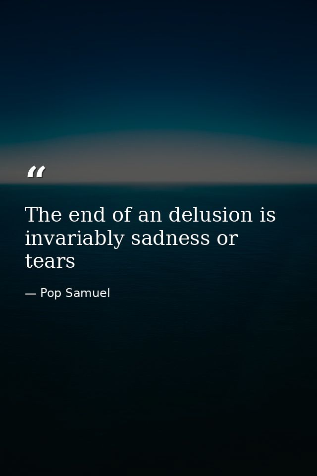 The end of an delusion is invariably sadness or tears — Pop Samuel