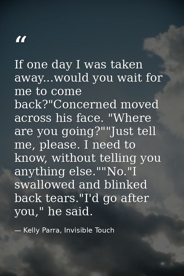 If one day I was taken away...would you wait for me to come back?"Concerned moved across his face. "Where are you going? — Kelly Parra, Invisible Touch