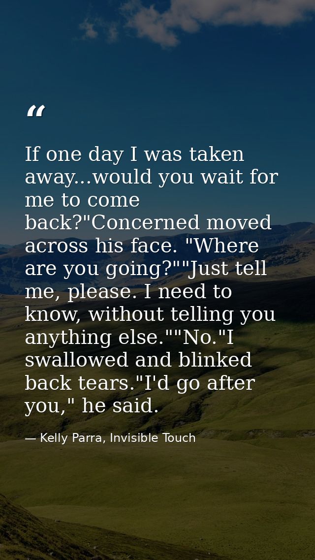 If one day I was taken away...would you wait for me to come back?"Concerned moved across his face. "Where are you going? — Kelly Parra, Invisible Touch
