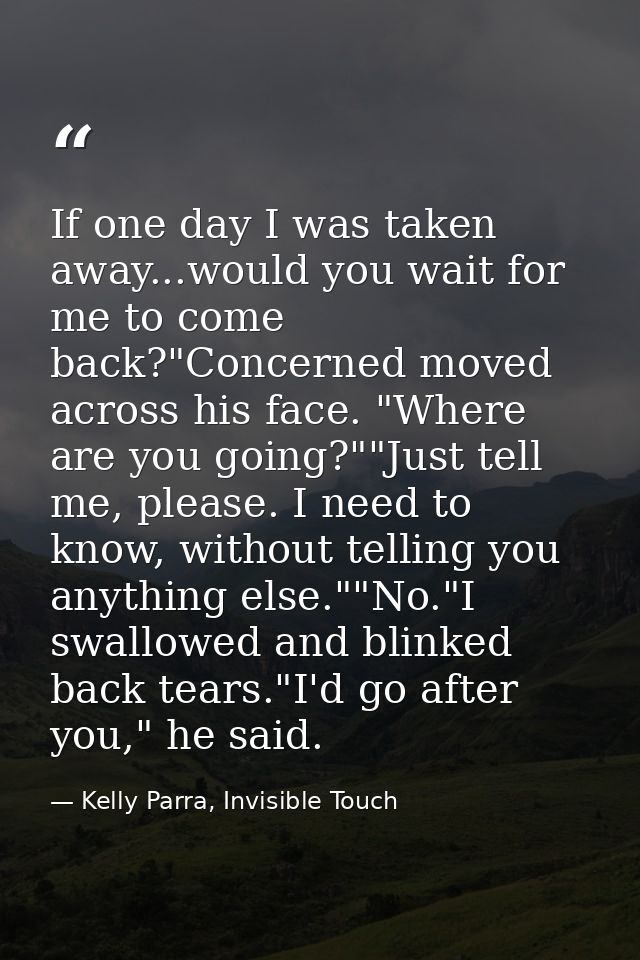 If one day I was taken away...would you wait for me to come back?"Concerned moved across his face. "Where are you going? — Kelly Parra, Invisible Touch
