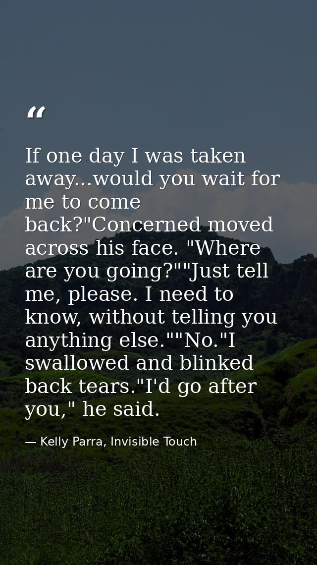 If one day I was taken away...would you wait for me to come back?"Concerned moved across his face. "Where are you going? — Kelly Parra, Invisible Touch