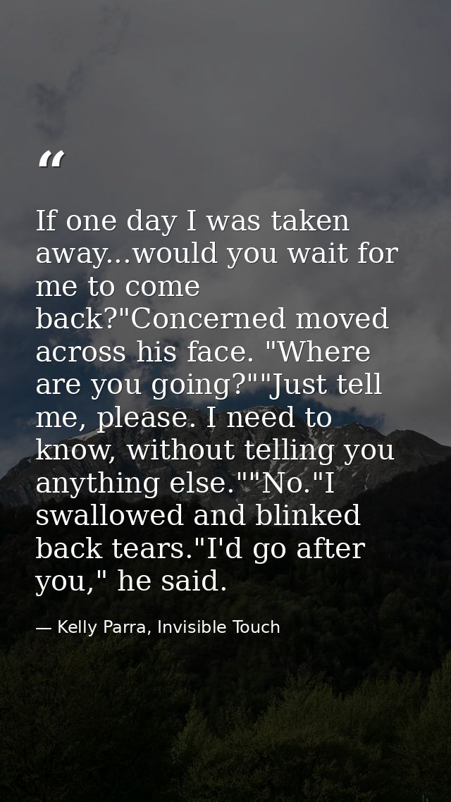 If one day I was taken away...would you wait for me to come back?"Concerned moved across his face. "Where are you going? — Kelly Parra, Invisible Touch