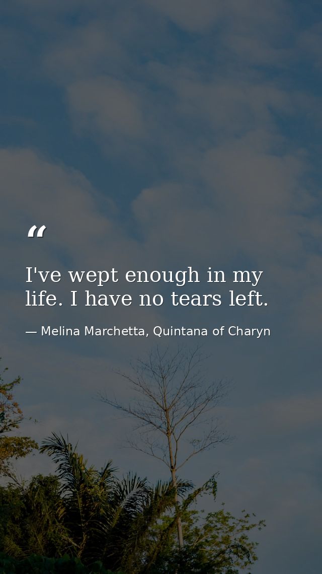 I've wept enough in my life. I have no tears left. — Melina Marchetta, Quintana of Charyn