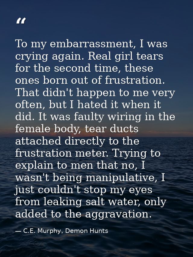 To my embarrassment, I was crying again. Real girl tears for the second time, these ones born out of frustration. That d — C.E. Murphy, Demon Hunts