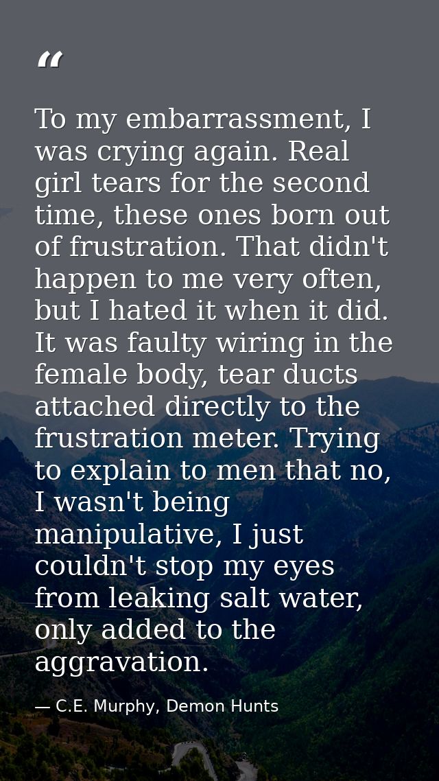 To my embarrassment, I was crying again. Real girl tears for the second time, these ones born out of frustration. That d — C.E. Murphy, Demon Hunts
