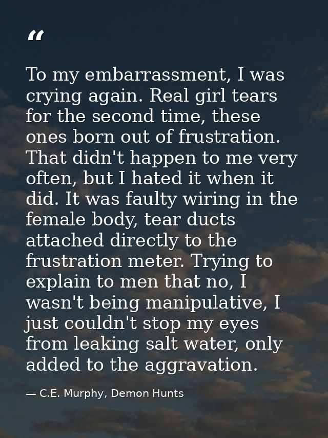 To my embarrassment, I was crying again. Real girl tears for the second time, these ones born out of frustration. That d — C.E. Murphy, Demon Hunts