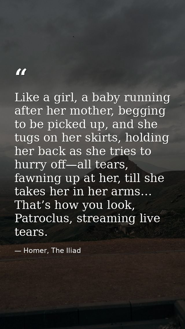 Like a girl, a baby running after her mother, begging to be picked up, and she tugs on her skirts, holding her back as s — Homer, The Iliad