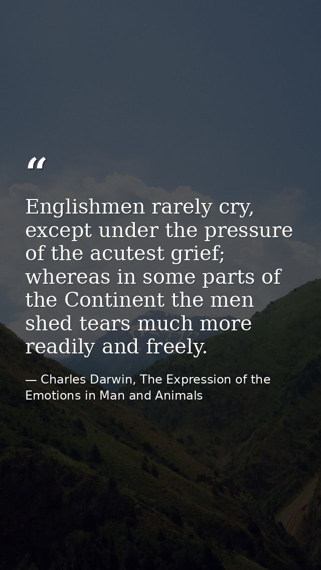 Englishmen rarely cry, except under the pressure of the acutest grief; whereas in some parts of the Continent the men sh — Charles Darwin, The Expression of the Emotions in Man and Animals