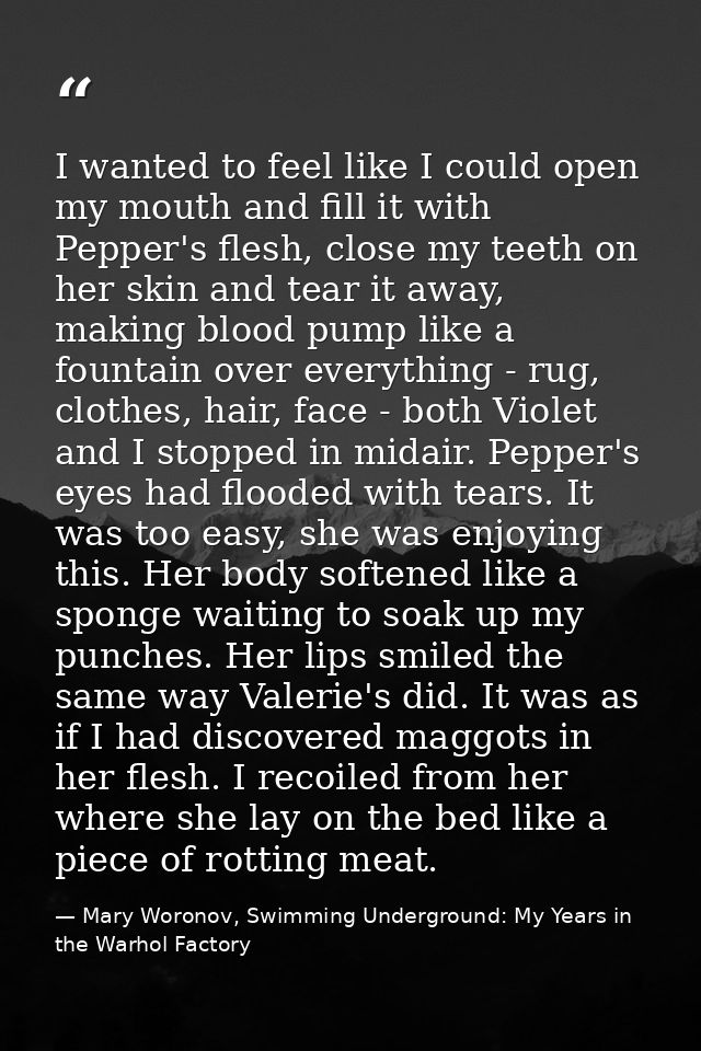 I wanted to feel like I could open my mouth and fill it with Pepper's flesh, close my teeth on her skin and tear it away — Mary Woronov, Swimming Underground: My Years in the Warhol Factory
