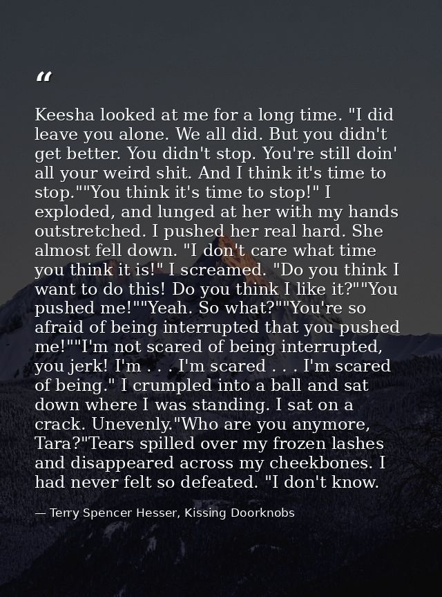 Keesha looked at me for a long time. "I did leave you alone. We all did. But you didn't get better. You didn't stop. You — Terry Spencer Hesser, Kissing Doorknobs