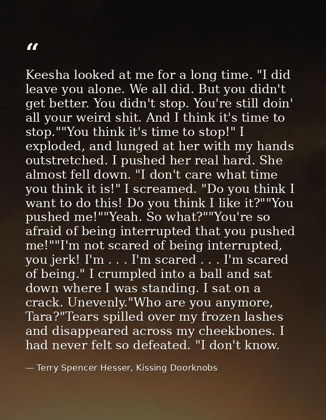 Keesha looked at me for a long time. "I did leave you alone. We all did. But you didn't get better. You didn't stop. You — Terry Spencer Hesser, Kissing Doorknobs