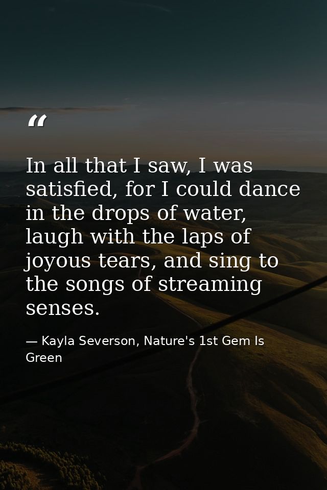 In all that I saw, I was satisfied, for I could dance in the drops of water, laugh with the laps of joyous tears, and si — Kayla Severson, Nature's 1st Gem Is Green