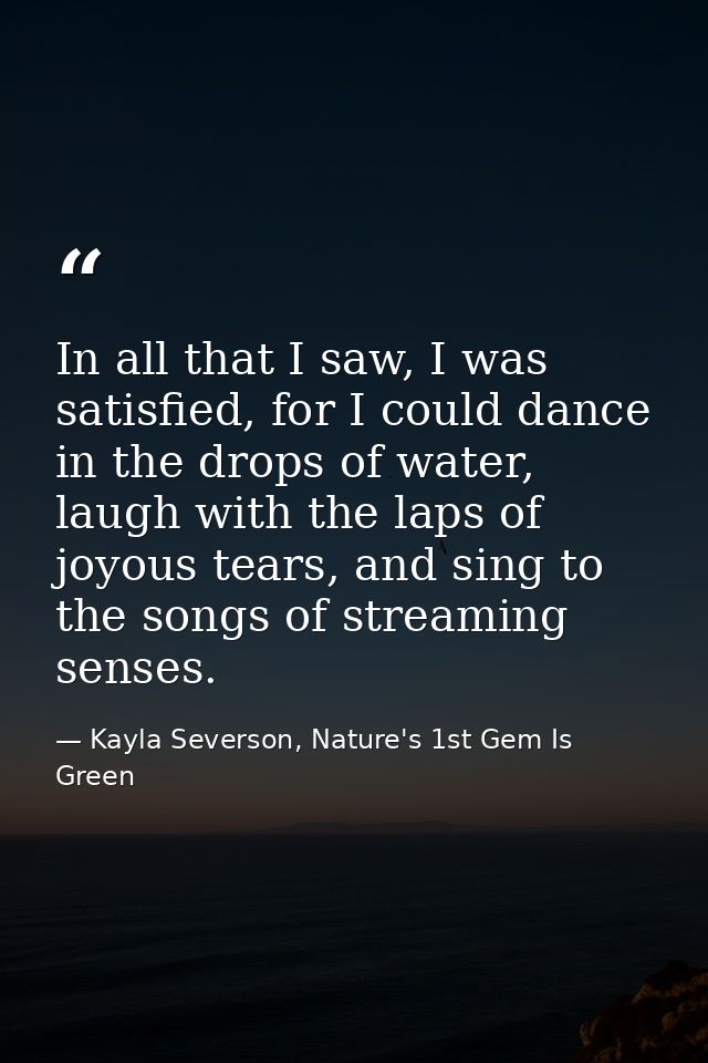 In all that I saw, I was satisfied, for I could dance in the drops of water, laugh with the laps of joyous tears, and si — Kayla Severson, Nature's 1st Gem Is Green