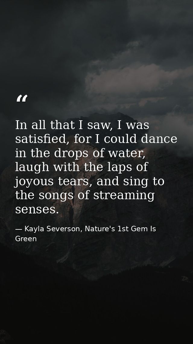 In all that I saw, I was satisfied, for I could dance in the drops of water, laugh with the laps of joyous tears, and si — Kayla Severson, Nature's 1st Gem Is Green