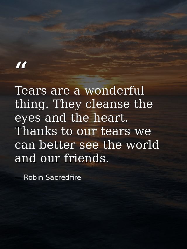 Tears are a wonderful thing. They cleanse the eyes and the heart. Thanks to our tears we can better see the world and ou — Robin Sacredfire