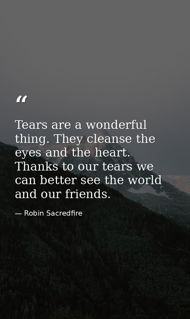 Tears are a wonderful thing. They cleanse the eyes and the heart. Thanks to our tears we can better see the world and ou — Robin Sacredfire