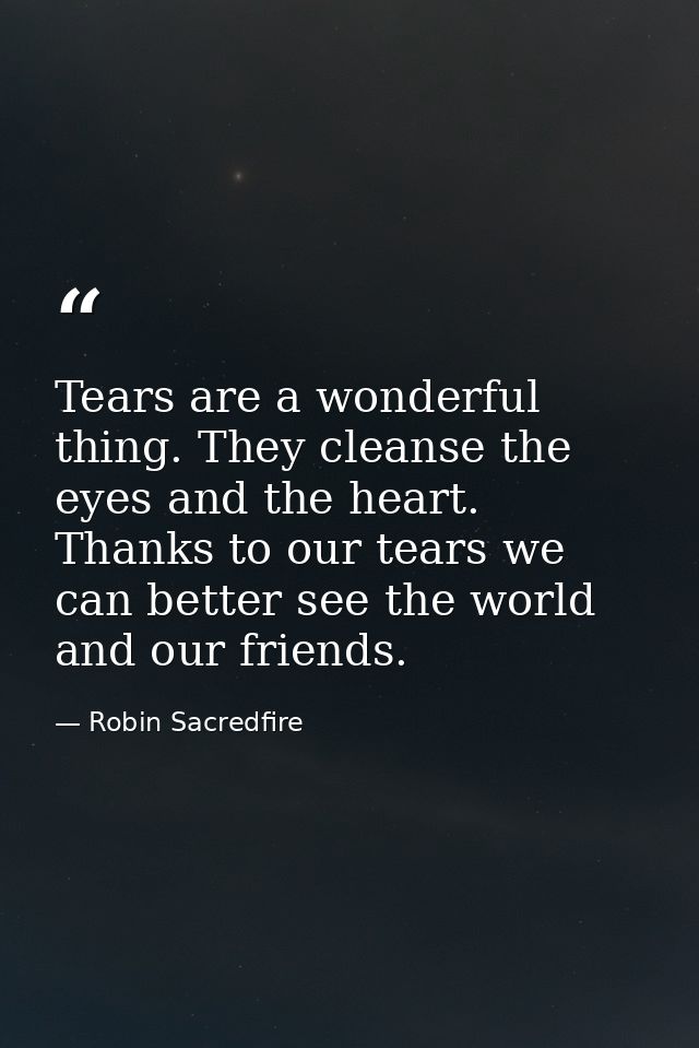 Tears are a wonderful thing. They cleanse the eyes and the heart. Thanks to our tears we can better see the world and ou — Robin Sacredfire