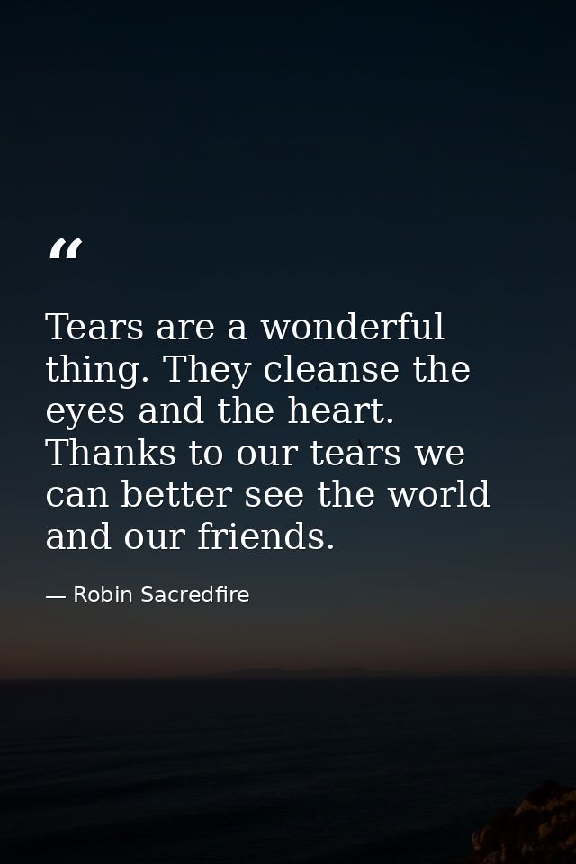 Tears are a wonderful thing. They cleanse the eyes and the heart. Thanks to our tears we can better see the world and ou — Robin Sacredfire
