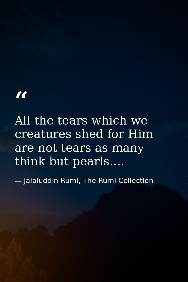 All the tears which we creatures shed for Him are not tears as many think but pearls.... — Jalaluddin Rumi, The Rumi Collection