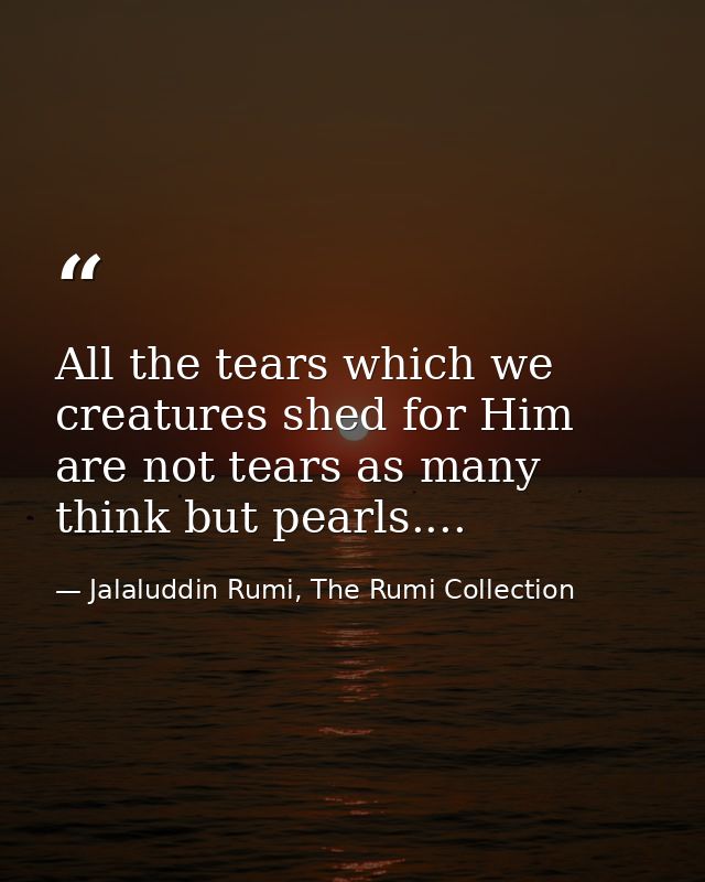 All the tears which we creatures shed for Him are not tears as many think but pearls.... — Jalaluddin Rumi, The Rumi Collection