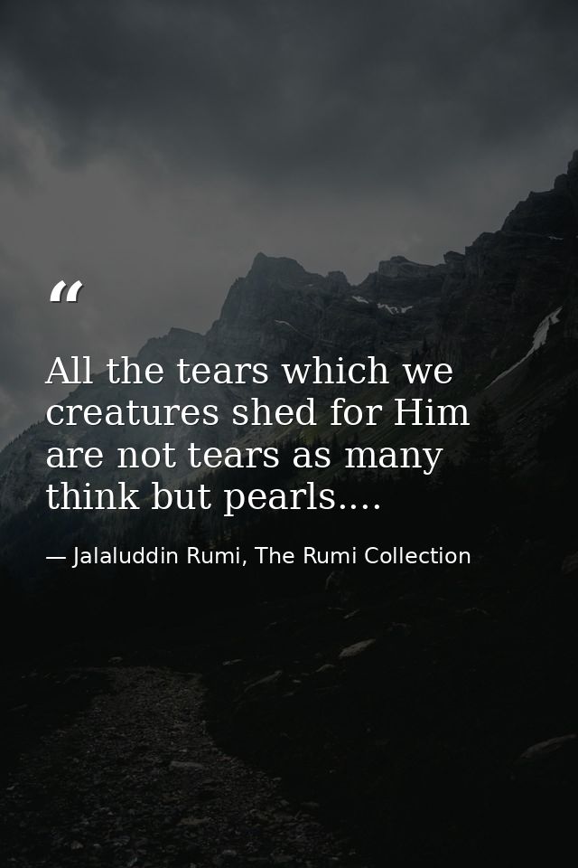 All the tears which we creatures shed for Him are not tears as many think but pearls.... — Jalaluddin Rumi, The Rumi Collection