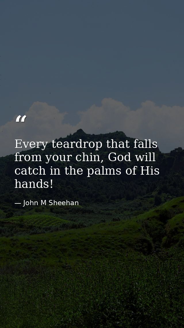Every teardrop that falls from your chin, God will catch in the palms of His hands! — John M Sheehan