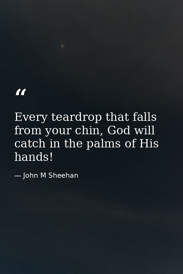 Every teardrop that falls from your chin, God will catch in the palms of His hands! — John M Sheehan