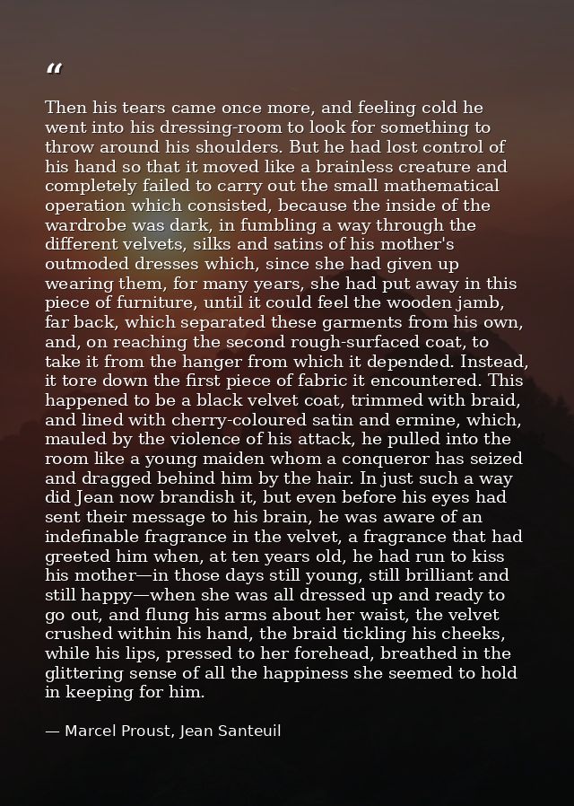 Then his tears came once more, and feeling cold he went into his dressing-room to look for something to throw around his — Marcel Proust, Jean Santeuil