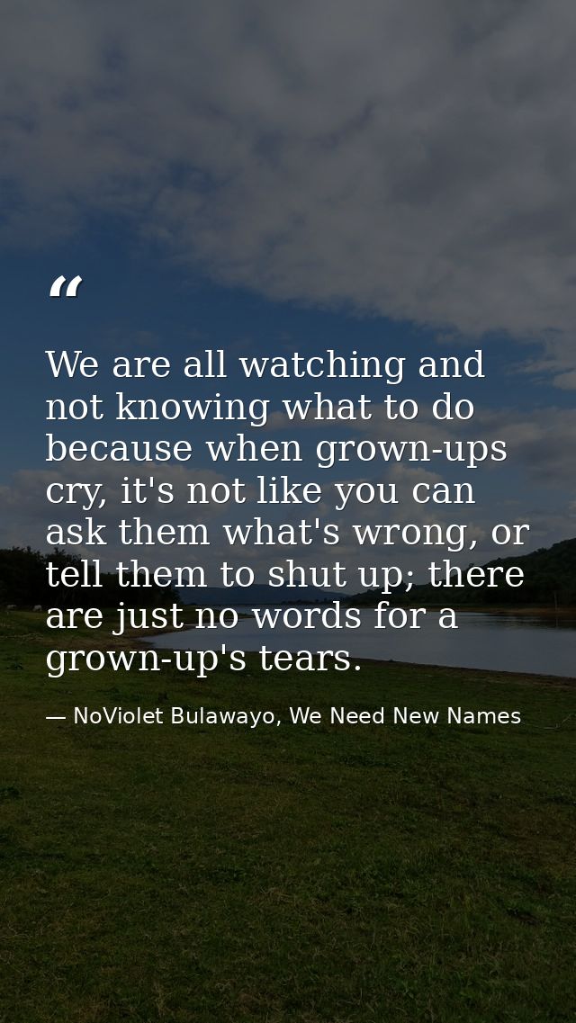 We are all watching and not knowing what to do because when grown-ups cry, it's not like you can ask them what's wrong,  — NoViolet Bulawayo, We Need New Names