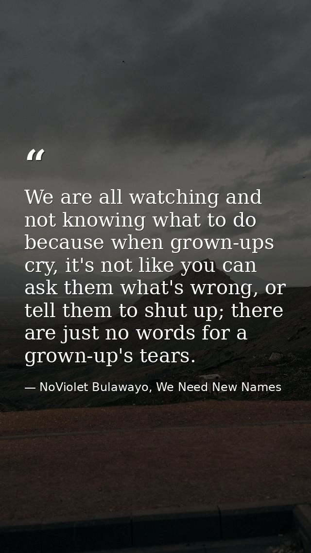 We are all watching and not knowing what to do because when grown-ups cry, it's not like you can ask them what's wrong,  — NoViolet Bulawayo, We Need New Names