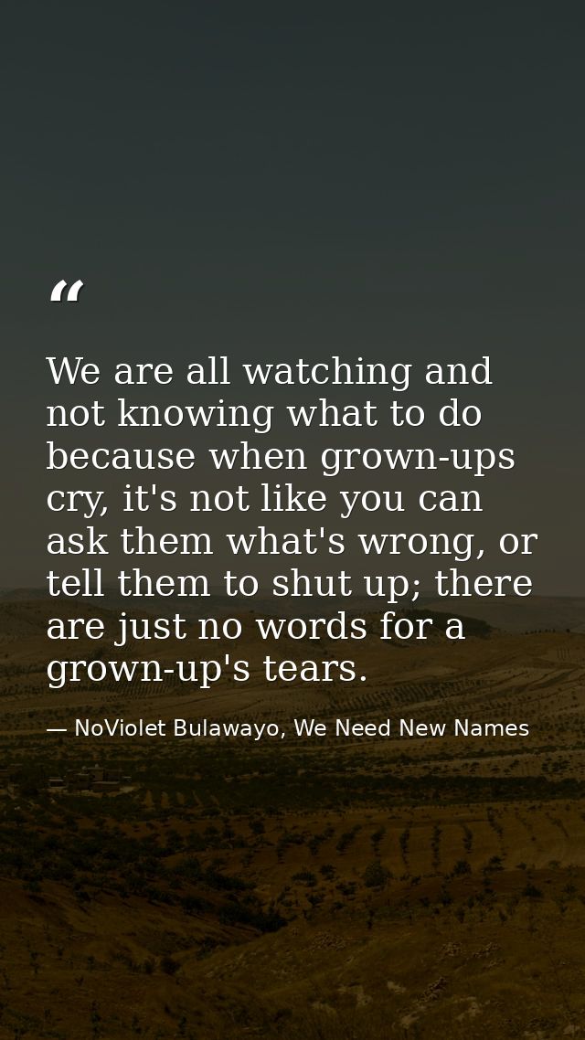 We are all watching and not knowing what to do because when grown-ups cry, it's not like you can ask them what's wrong,  — NoViolet Bulawayo, We Need New Names