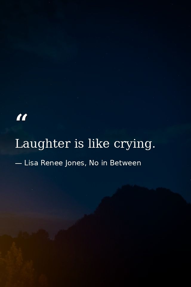 Laughter is like crying. — Lisa Renee Jones, No in Between