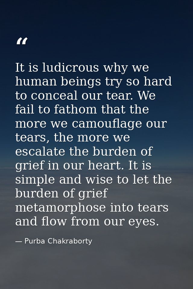 It is ludicrous why we human beings try so hard to conceal our tear. We fail to fathom that the more we camouflage our t — Purba Chakraborty