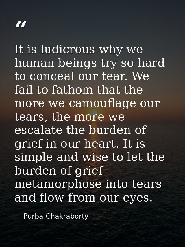 It is ludicrous why we human beings try so hard to conceal our tear. We fail to fathom that the more we camouflage our t — Purba Chakraborty