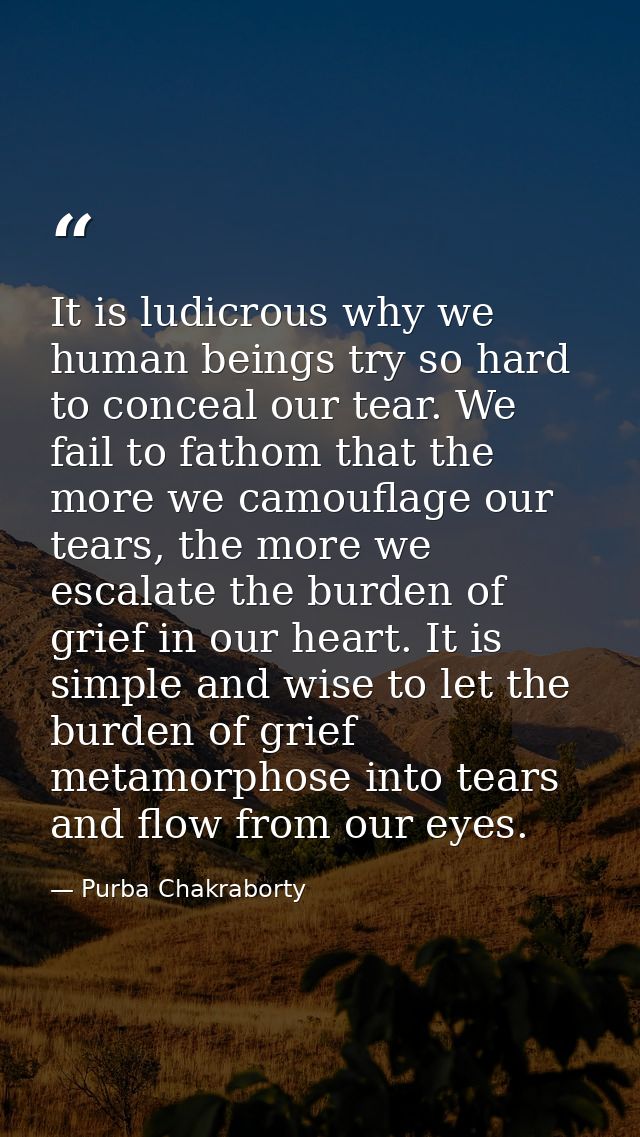 It is ludicrous why we human beings try so hard to conceal our tear. We fail to fathom that the more we camouflage our t — Purba Chakraborty