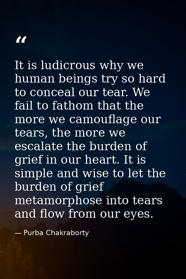 It is ludicrous why we human beings try so hard to conceal our tear. We fail to fathom that the more we camouflage our t — Purba Chakraborty