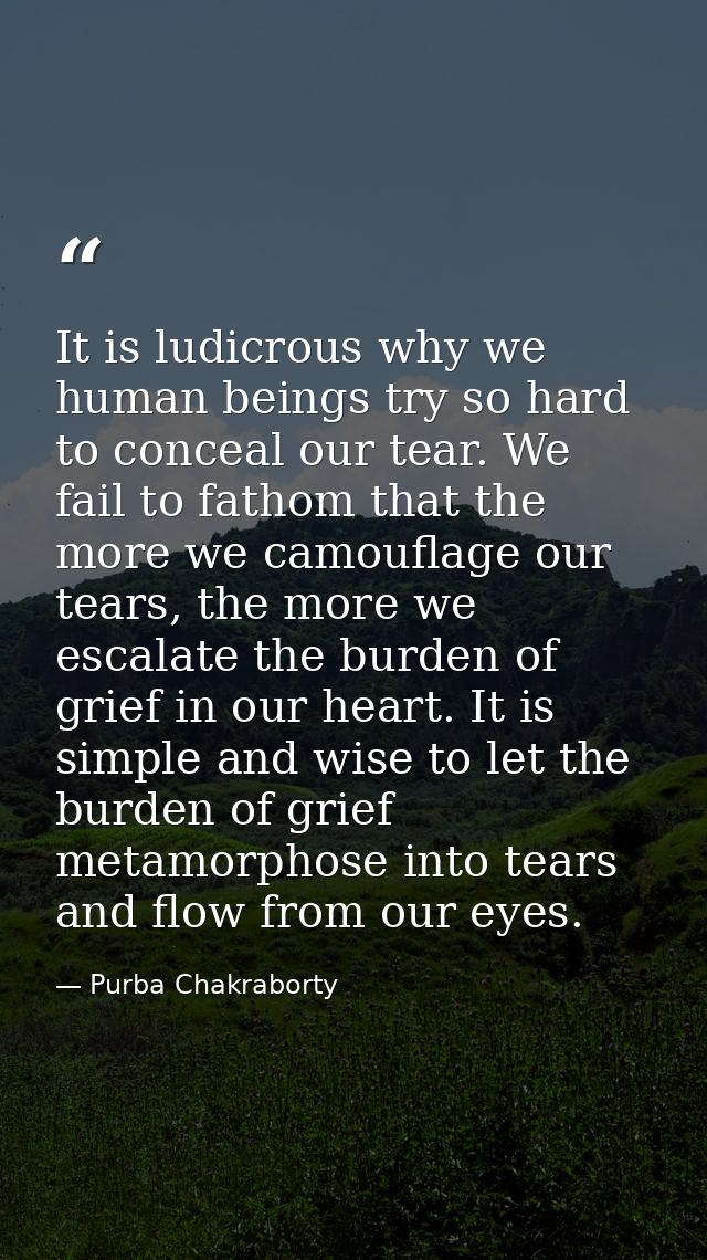 It is ludicrous why we human beings try so hard to conceal our tear. We fail to fathom that the more we camouflage our t — Purba Chakraborty