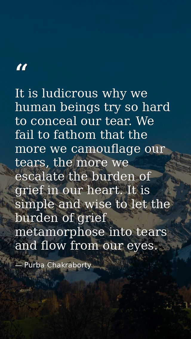 It is ludicrous why we human beings try so hard to conceal our tear. We fail to fathom that the more we camouflage our t — Purba Chakraborty