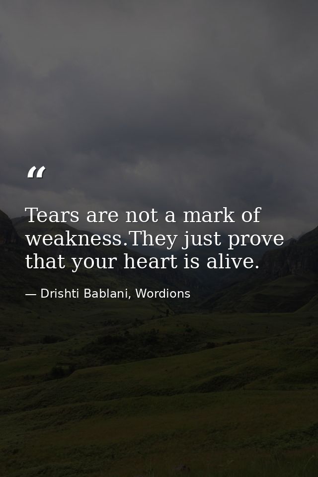 Tears are not a mark of weakness.They just prove that your heart is alive. — Drishti Bablani, Wordions