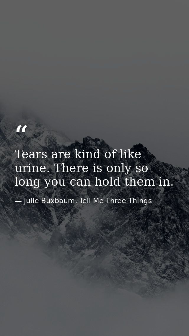 Tears are kind of like urine. There is only so long you can hold them in. — Julie Buxbaum, Tell Me Three Things