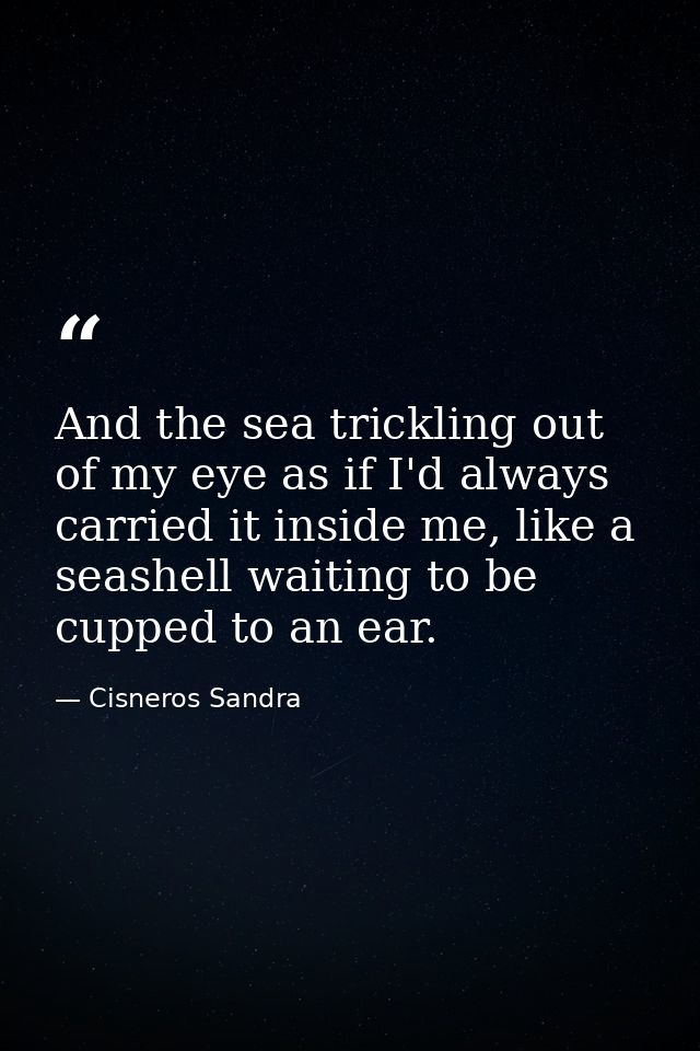 And the sea trickling out of my eye as if I'd always carried it inside me, like a seashell waiting to be cupped to an ea — Cisneros Sandra