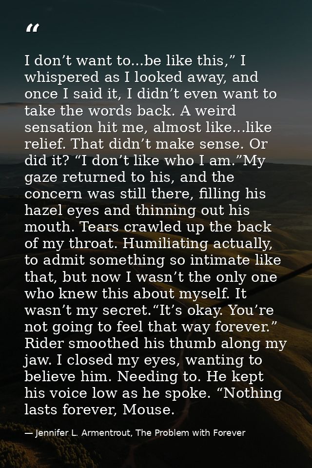 I don’t want to...be like this,” I whispered as I looked away, and once I said it, I didn’t even want to take the words  — Jennifer L. Armentrout, The Problem with Forever