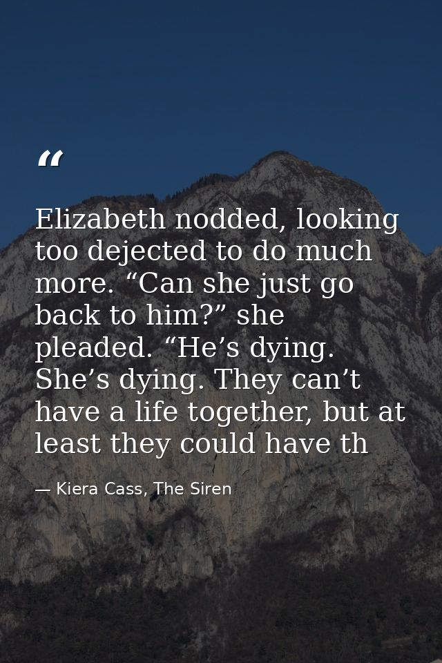 Elizabeth nodded, looking too dejected to do much more. “Can she just go back to him?” she pleaded. “He’s dying. She’s d — Kiera Cass, The Siren