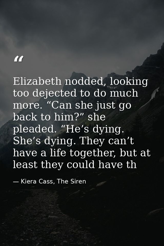 Elizabeth nodded, looking too dejected to do much more. “Can she just go back to him?” she pleaded. “He’s dying. She’s d — Kiera Cass, The Siren