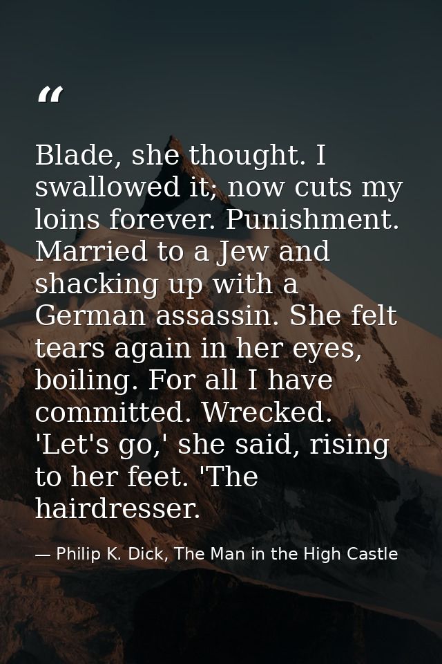 Blade, she thought. I swallowed it; now cuts my loins forever. Punishment. Married to a Jew and shacking up with a Germa — Philip K. Dick, The Man in the High Castle