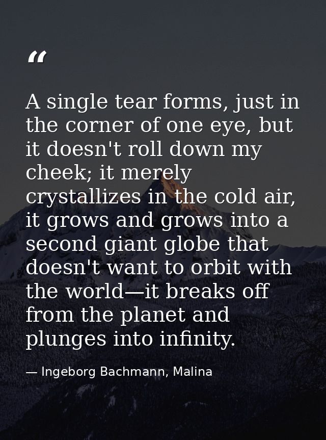 A single tear forms, just in the corner of one eye, but it doesn't roll down my cheek; it merely crystallizes in the col — Ingeborg Bachmann, Malina